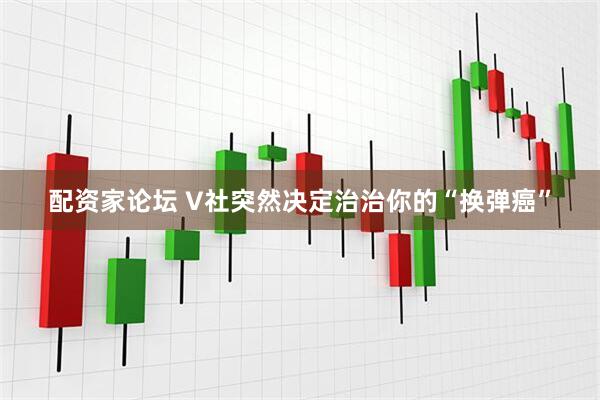 配资家论坛 V社突然决定治治你的“换弹癌”