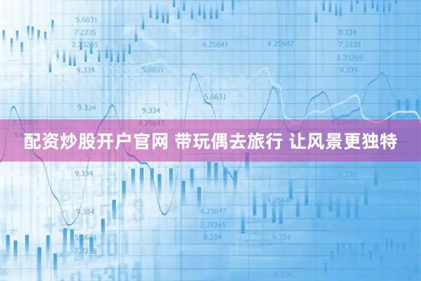 配资炒股开户官网 带玩偶去旅行 让风景更独特
