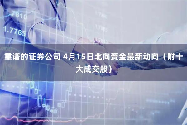靠谱的证券公司 4月15日北向资金最新动向（附十大成交股）
