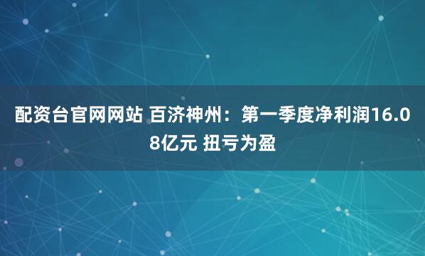 配资台官网网站 百济神州：第一季度净利润16.08亿元 扭亏为盈