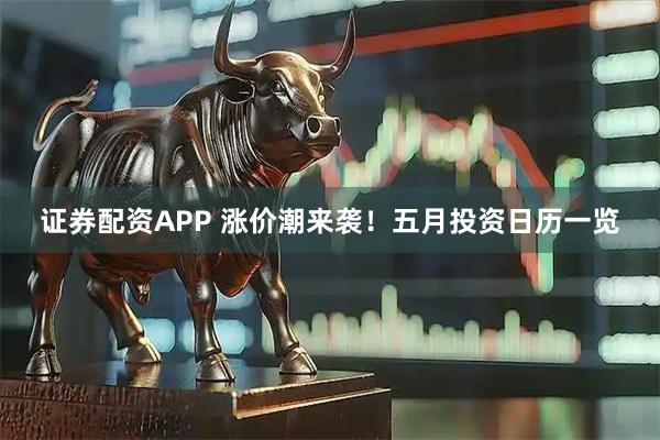 证券配资APP 涨价潮来袭！五月投资日历一览