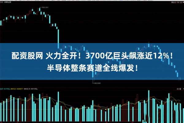 配资股网 火力全开！3700亿巨头飙涨近12%！半导体整条赛道全线爆发！