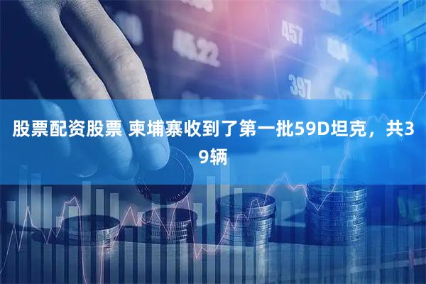 股票配资股票 柬埔寨收到了第一批59D坦克，共39辆
