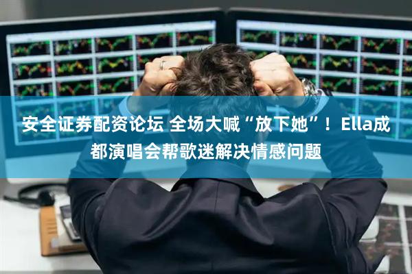 安全证券配资论坛 全场大喊“放下她”！Ella成都演唱会帮歌迷解决情感问题